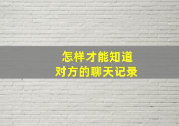 怎样才能知道对方的聊天记录