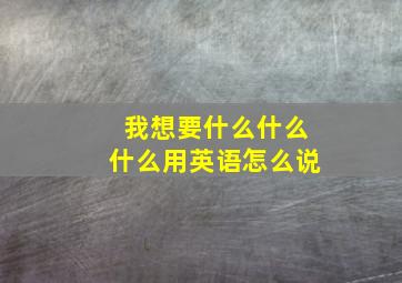 我想要什么什么什么用英语怎么说