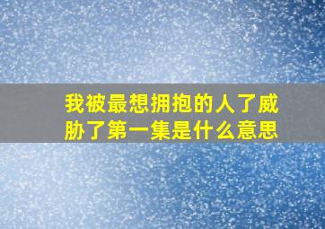 我被最想拥抱的人了威胁了第一集是什么意思