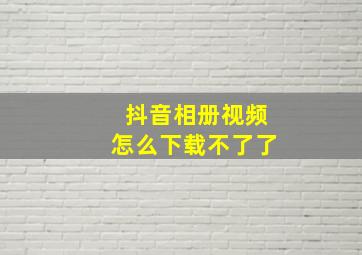 抖音相册视频怎么下载不了了