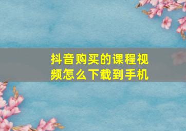 抖音购买的课程视频怎么下载到手机