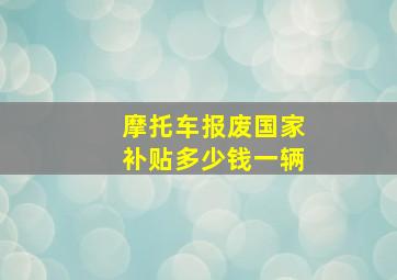 摩托车报废国家补贴多少钱一辆