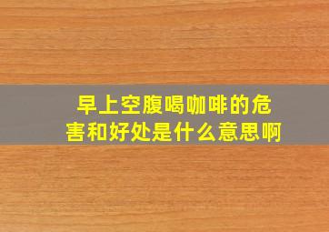 早上空腹喝咖啡的危害和好处是什么意思啊