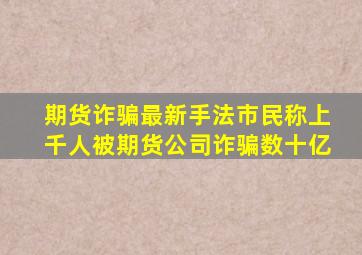 期货诈骗最新手法市民称上千人被期货公司诈骗数十亿