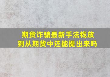 期货诈骗最新手法钱放到从期货中还能提出来吗