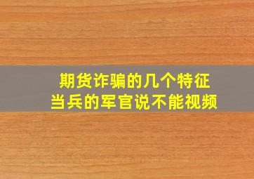 期货诈骗的几个特征当兵的军官说不能视频