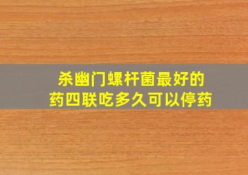 杀幽门螺杆菌最好的药四联吃多久可以停药