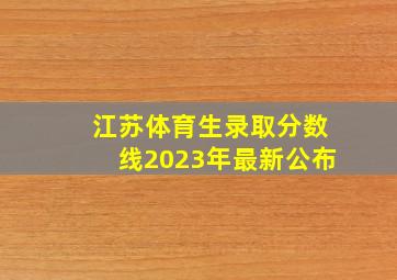 江苏体育生录取分数线2023年最新公布