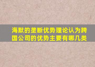 海默的垄断优势理论认为跨国公司的优势主要有哪几类