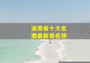 湖南省十大名酒最新排名榜