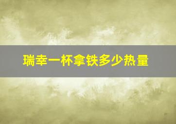 瑞幸一杯拿铁多少热量