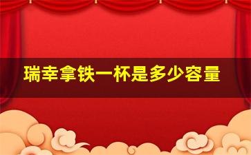 瑞幸拿铁一杯是多少容量