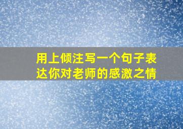 用上倾注写一个句子表达你对老师的感激之情