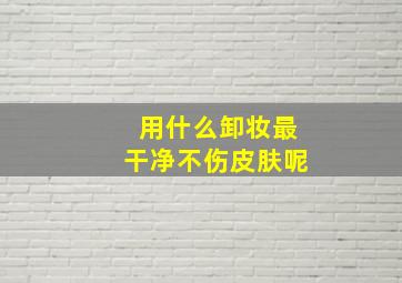 用什么卸妆最干净不伤皮肤呢