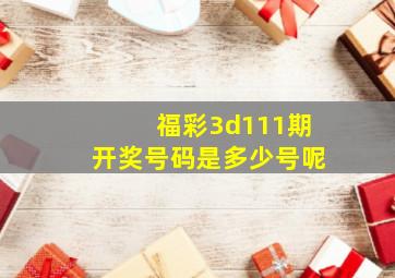 福彩3d111期开奖号码是多少号呢