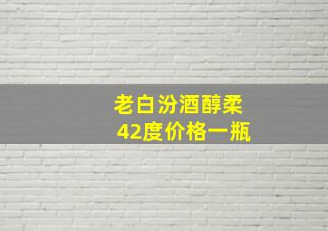 老白汾酒醇柔42度价格一瓶