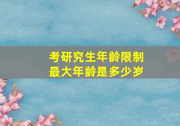 考研究生年龄限制最大年龄是多少岁