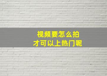 视频要怎么拍才可以上热门呢