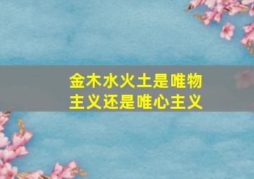 金木水火土是唯物主义还是唯心主义