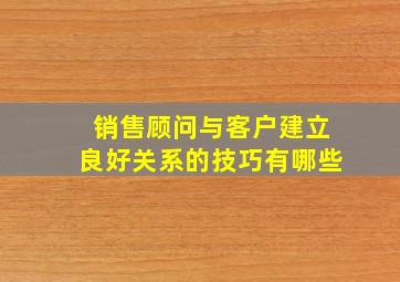 销售顾问与客户建立良好关系的技巧有哪些